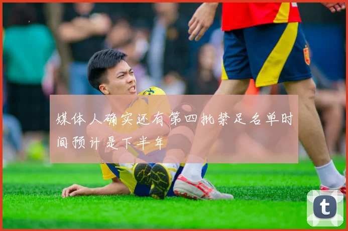 媒体人确实还有第四批禁足名单时间预计是下半年