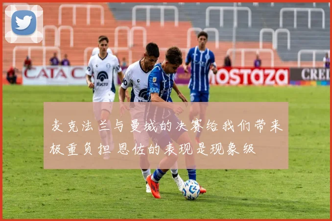 麦克法兰与曼城的决赛给我们带来极重负担 恩佐的表现是现象级