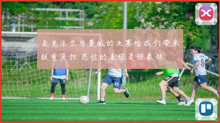 麦克法兰与曼城的决赛给我们带来极重负担 恩佐的表现是现象级