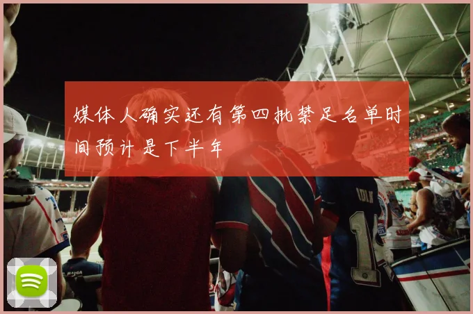 媒体人确实还有第四批禁足名单时间预计是下半年