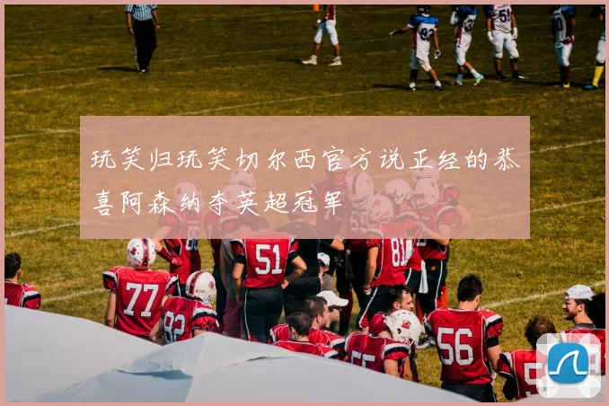玩笑归玩笑切尔西官方说正经的恭喜阿森纳夺英超冠军